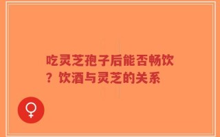 吃灵芝孢子后能否畅饮？饮酒与灵芝的关系