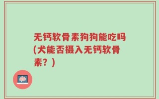 无钙软骨素狗狗能吃吗(犬能否摄入无钙软骨素？)