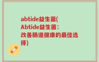 abtide益生菌(Abtide益生菌：改善肠道健康的最佳选择)