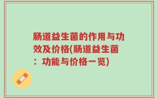 肠道益生菌的作用与功效及价格(肠道益生菌：功能与价格一览)