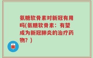 氨糖软骨素对新冠有用吗(氨糖软骨素：有望成为新冠肺炎的治疗药物？)