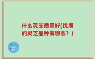 什么灵芝质量好(优质的灵芝品种有哪些？)