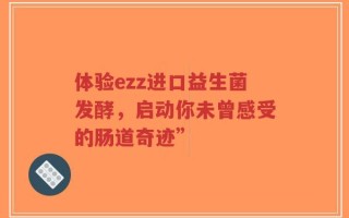 体验ezz进口益生菌发酵，启动你未曾感受的肠道奇迹”