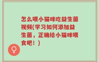 怎么喂小猫咪吃益生菌视频(学习如何添加益生菌，正确给小猫咪喂食吧！)