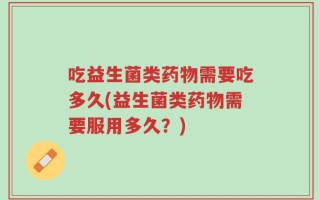 吃益生菌类药物需要吃多久(益生菌类药物需要服用多久？)