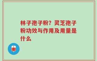 林子孢子粉？灵芝孢子粉功效与作用及用量是什么