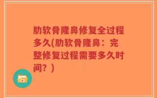 肋软骨隆鼻修复全过程多久(肋软骨隆鼻：完整修复过程需要多久时间？)
