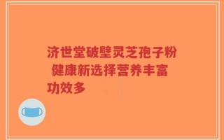 济世堂破壁灵芝孢子粉 健康新选择营养丰富功效多