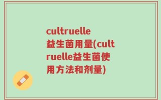 cultruelle益生菌用量(cultruelle益生菌使用方法和剂量)