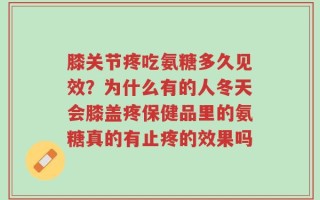 膝关节疼吃氨糖多久见效？为什么有的人冬天会膝盖疼保健品里的氨糖真的有止疼的效果吗