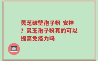 灵芝破壁孢子粉 安神？灵芝孢子粉真的可以提高免疫力吗
