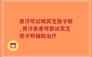 胃汗可以喝灵芝孢子粉_胃汗患者可尝试灵芝孢子粉辅助治疗