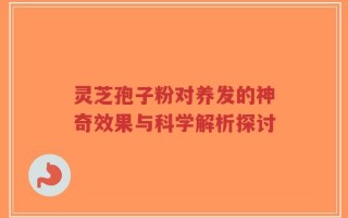 灵芝孢子粉对养发的神奇效果与科学解析探讨
