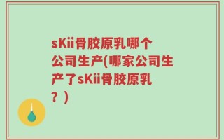 sKii骨胶原乳哪个公司生产(哪家公司生产了sKii骨胶原乳？)