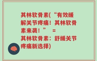 其林软骨素(“有效缓解关节疼痛！其林软骨素来袭！”  =  其林软骨素：舒缓关节疼痛新选择)