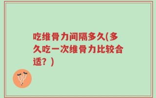 吃维骨力间隔多久(多久吃一次维骨力比较合适？)