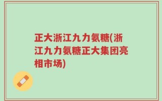 正大浙江九力氨糖(浙江九力氨糖正大集团亮相市场)