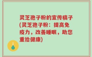 灵芝孢子粉的宣传稿子(灵芝孢子粉：提高免疫力，改善睡眠，助您重拾健康)
