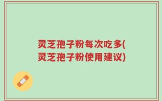 灵芝孢子粉每次吃多(灵芝孢子粉使用建议)