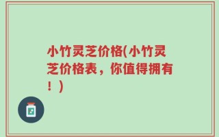 小竹灵芝价格(小竹灵芝价格表，你值得拥有！)