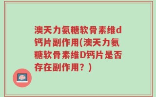 澳天力氨糖软骨素维d钙片副作用(澳天力氨糖软骨素维D钙片是否存在副作用？)