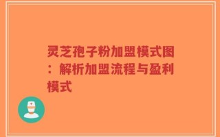 灵芝孢子粉加盟模式图：解析加盟流程与盈利模式