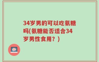 34岁男的可以吃氨糖吗(氨糖能否适合34岁男性食用？)