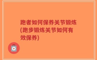 跑者如何保养关节锻炼(跑步锻炼关节如何有效保养)