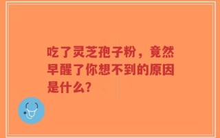 吃了灵芝孢子粉，竟然早醒了你想不到的原因是什么？