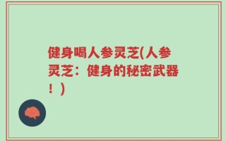 健身喝人参灵芝(人参灵芝：健身的秘密武器！)