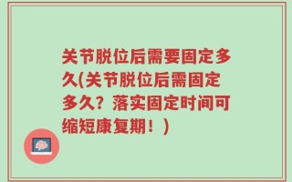 关节脱位后需要固定多久(关节脱位后需固定多久？落实固定时间可缩短康复期！)