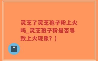 灵芝了灵芝孢子粉上火吗_灵芝孢子粉是否导致上火现象？)