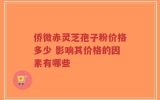 侨微赤灵芝孢子粉价格多少 影响其价格的因素有哪些