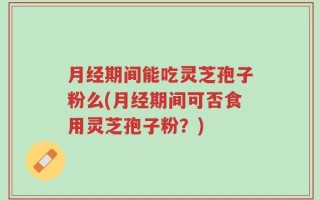 月经期间能吃灵芝孢子粉么(月经期间可否食用灵芝孢子粉？)