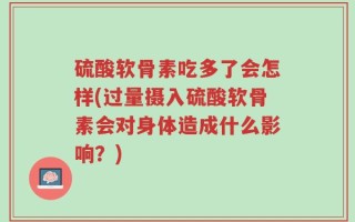 硫酸软骨素吃多了会怎样(过量摄入硫酸软骨素会对身体造成什么影响？)