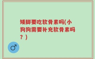 矮脚要吃软骨素吗(小狗狗需要补充软骨素吗？)