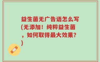 益生菌无广告语怎么写(无添加！纯粹益生菌，如何取得最大效果？)