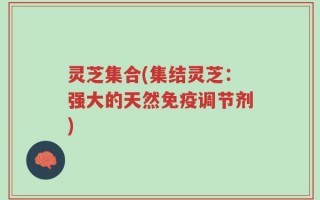 灵芝集合(集结灵芝：强大的天然免疫调节剂)