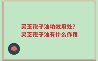 灵芝孢子油功效用处？灵芝孢子油有什么作用