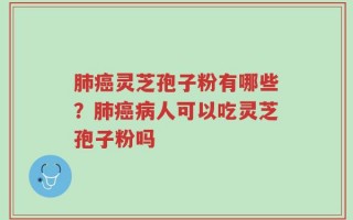 肺癌灵芝孢子粉有哪些？肺癌病人可以吃灵芝孢子粉吗