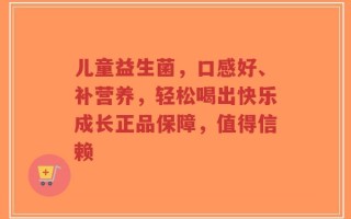 儿童益生菌，口感好、补营养，轻松喝出快乐成长正品保障，值得信赖