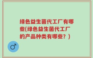 绿色益生菌代工厂有哪些(绿色益生菌代工厂的产品种类有哪些？)