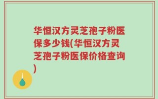 华恒汉方灵芝孢子粉医保多少钱(华恒汉方灵芝孢子粉医保价格查询)