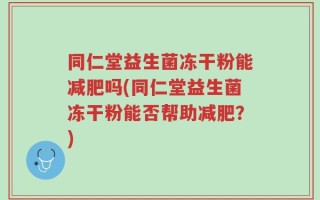 同仁堂益生菌冻干粉能减肥吗(同仁堂益生菌冻干粉能否帮助减肥？)