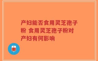 产妇能否食用灵芝孢子粉 食用灵芝孢子粉对产妇有何影响