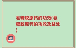 氨糖胶原钙的功效(氨糖胶原钙的功效及益处)