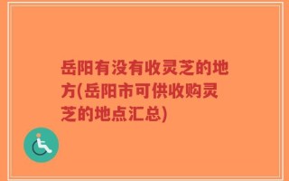岳阳有没有收灵芝的地方(岳阳市可供收购灵芝的地点汇总)