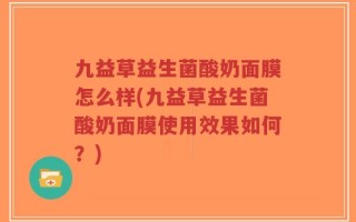 九益草益生菌酸奶面膜怎么样(九益草益生菌酸奶面膜使用效果如何？)