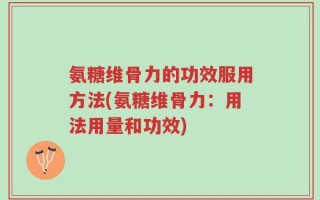 氨糖维骨力的功效服用方法(氨糖维骨力：用法用量和功效)