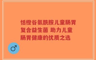 恬橙谷氨酰胺儿童肠胃复合益生菌 助力儿童肠胃健康的优质之选